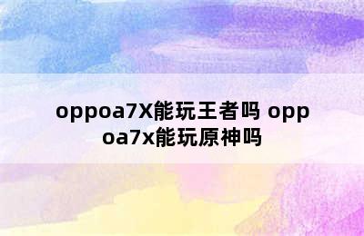 oppoa7X能玩王者吗 oppoa7x能玩原神吗